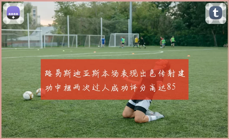 路易斯迪亚斯本场表现出色传射建功中框两次过人成功评分高达85