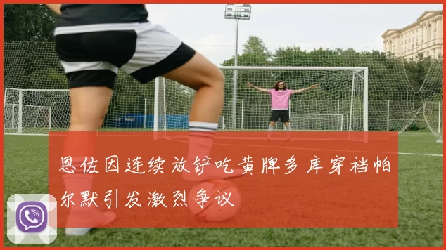 恩佐因连续放铲吃黄牌多库穿裆帕尔默引发激烈争议