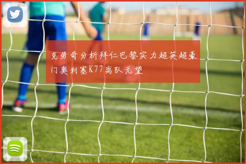 克劳奇分析拜仁巴黎实力超英超豪门奥利塞K77离队无望