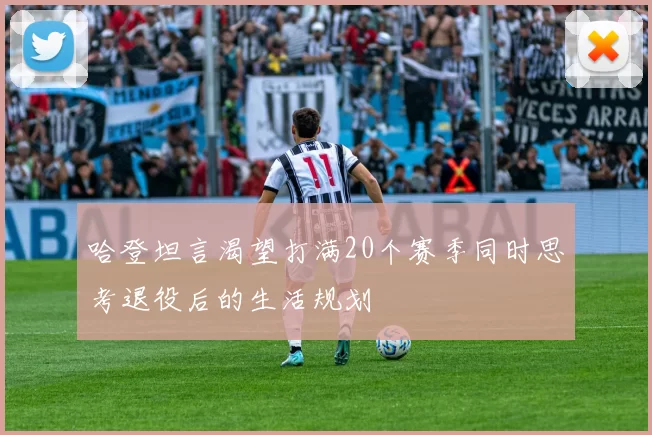 哈登坦言渴望打满20个赛季同时思考退役后的生活规划