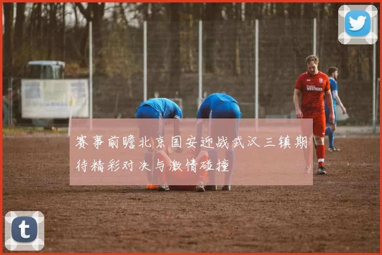 赛事前瞻北京国安迎战武汉三镇期待精彩对决与激情碰撞