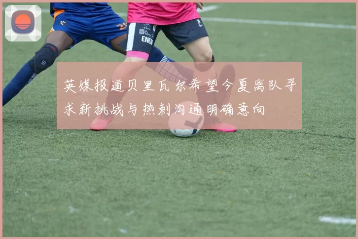 英媒报道贝里瓦尔希望今夏离队寻求新挑战与热刺沟通明确意向