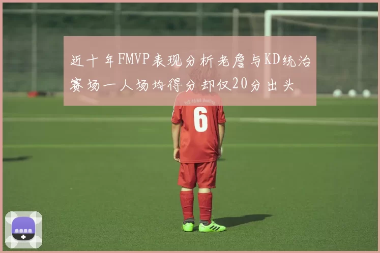 近十年FMVP表现分析老詹与KD统治赛场一人场均得分却仅20分出头