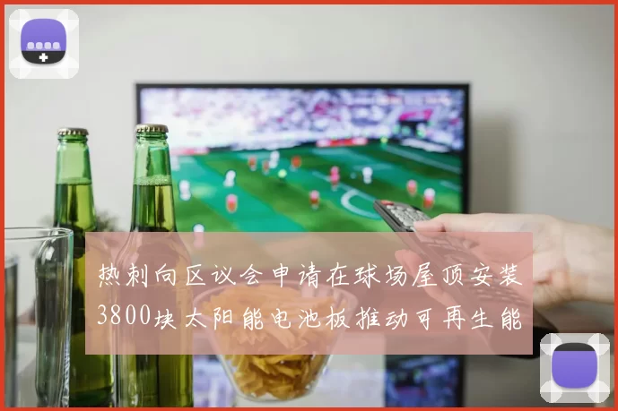 热刺向区议会申请在球场屋顶安装3800块太阳能电池板推动可再生能源发展