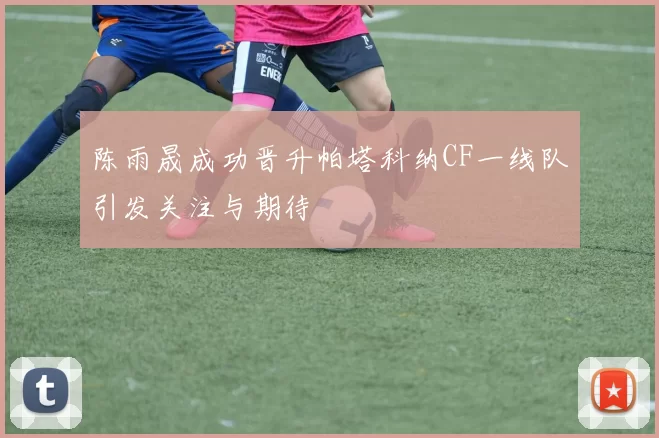 陈雨晟成功晋升帕塔科纳CF一线队引发关注与期待