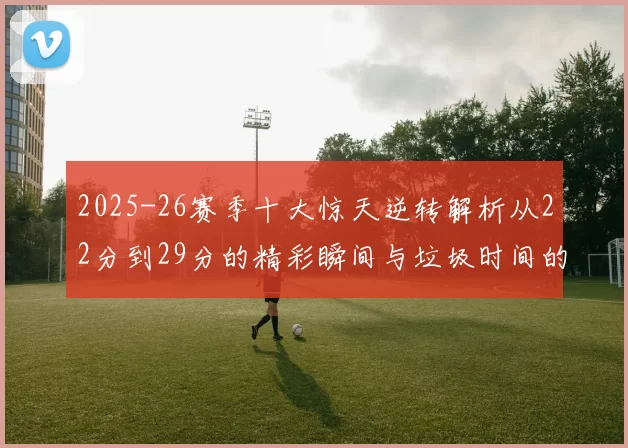 2025-26赛季十大惊天逆转解析从22分到29分的精彩瞬间与垃圾时间的真实定义