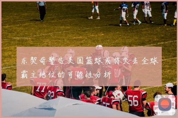 东契奇警告美国篮球或将失去全球霸主地位的可能性分析