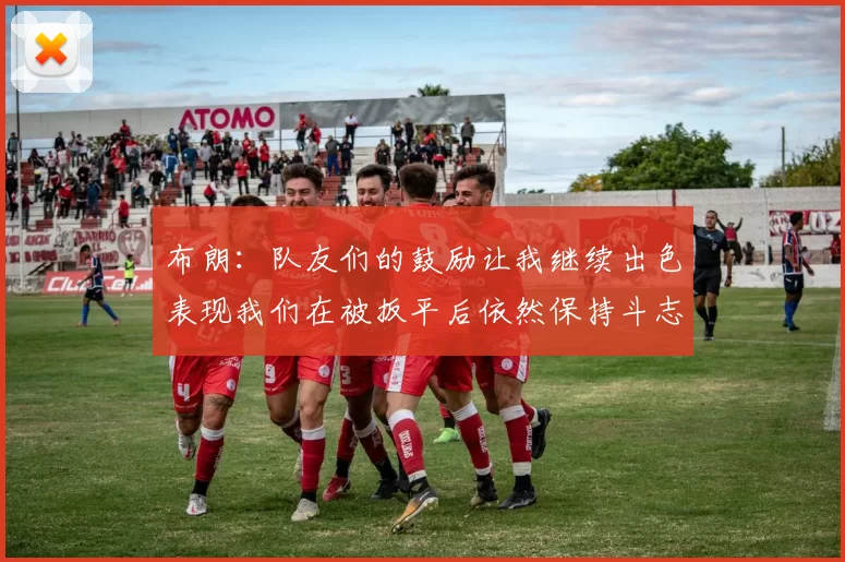 布朗：队友们的鼓励让我继续出色表现我们在被扳平后依然保持斗志