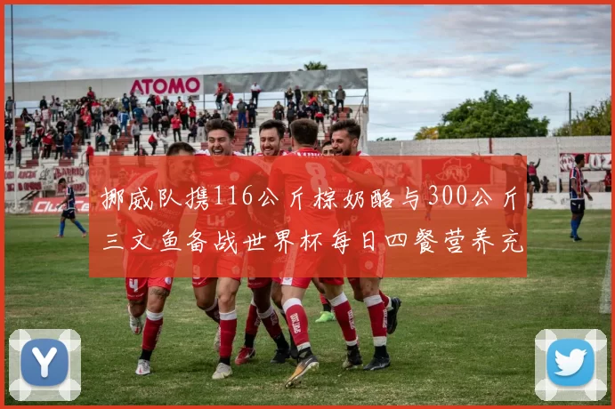 挪威队携116公斤棕奶酪与300公斤三文鱼备战世界杯每日四餐营养充足