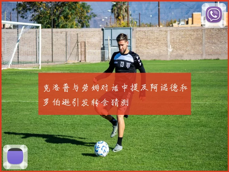 克洛普与劳姆对话中提及阿诺德和罗伯逊引发转会猜测