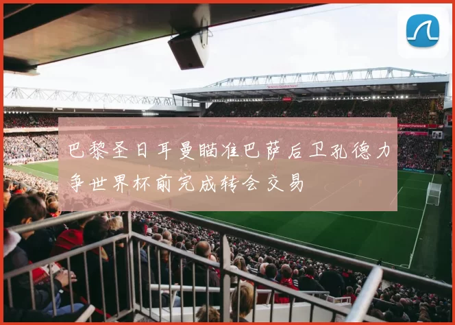 巴黎圣日耳曼瞄准巴萨后卫孔德力争世界杯前完成转会交易