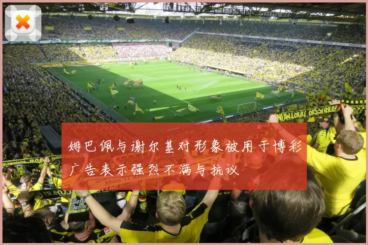 姆巴佩与谢尔基对形象被用于博彩广告表示强烈不满与抗议