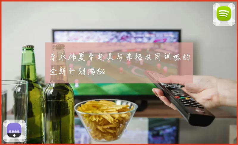 李永炜夏季赴美与弗格共同训练的全新计划揭秘