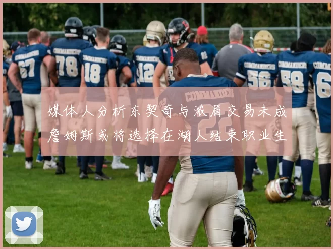 媒体人分析东契奇与浓眉交易未成詹姆斯或将选择在湖人结束职业生涯