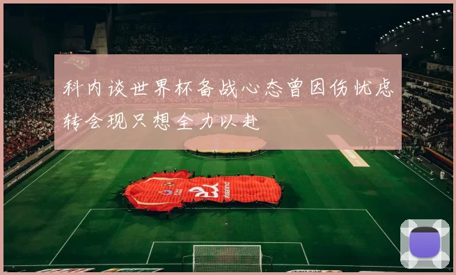 科内谈世界杯备战心态曾因伤忧虑转会现只想全力以赴