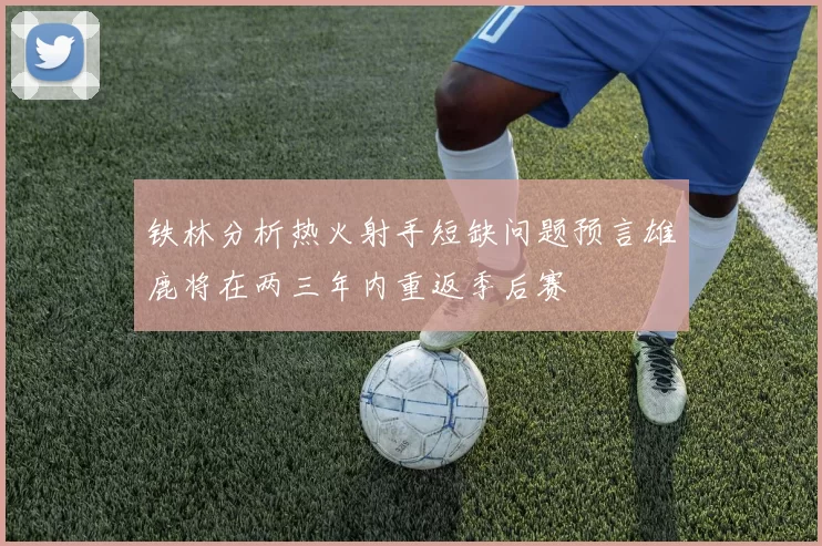 铁林分析热火射手短缺问题预言雄鹿将在两三年内重返季后赛