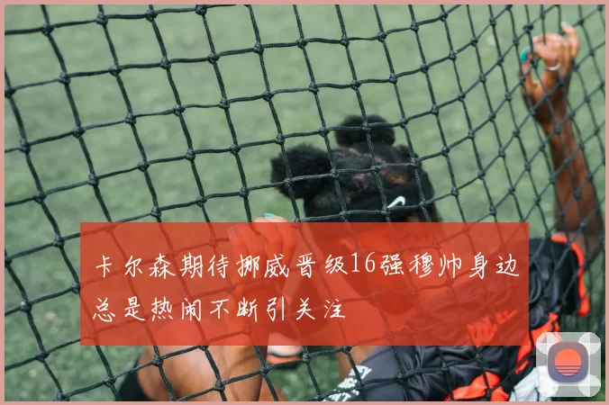 卡尔森期待挪威晋级16强穆帅身边总是热闹不断引关注