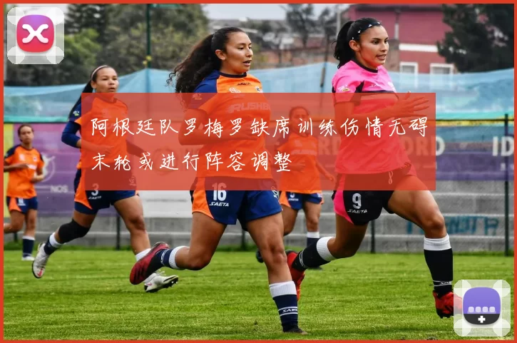 阿根廷队罗梅罗缺席训练伤情无碍末轮或进行阵容调整
