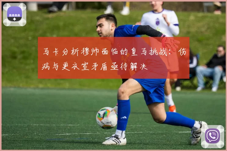 马卡分析穆帅面临的皇马挑战：伤病与更衣室矛盾亟待解决