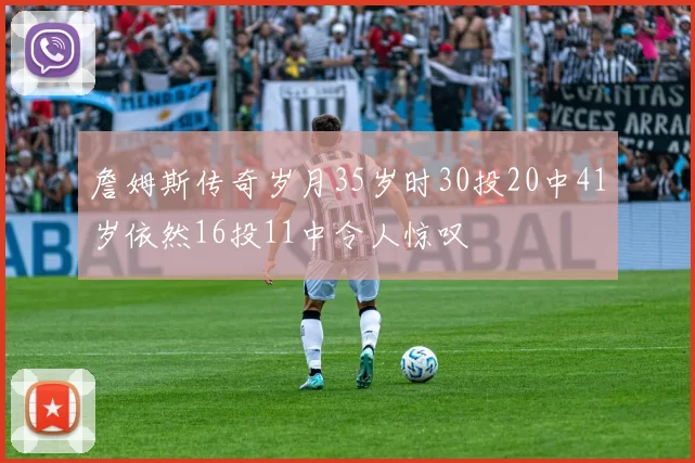 詹姆斯传奇岁月35岁时30投20中41岁依然16投11中令人惊叹