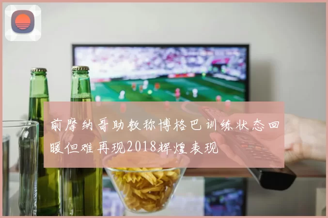 前摩纳哥助教称博格巴训练状态回暖但难再现2018辉煌表现