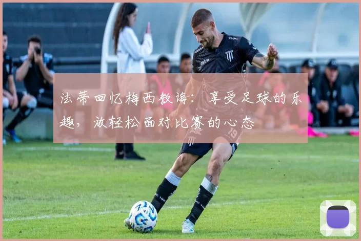 法蒂回忆梅西教诲：享受足球的乐趣，放轻松面对比赛的心态