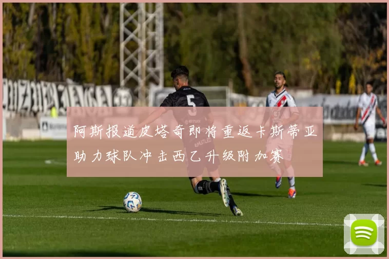 阿斯报道皮塔奇即将重返卡斯蒂亚助力球队冲击西乙升级附加赛