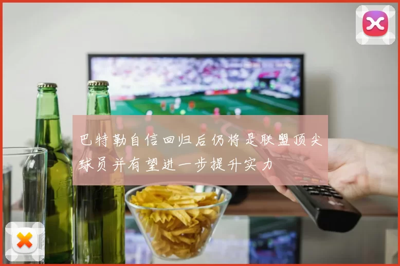 巴特勒自信回归后仍将是联盟顶尖球员并有望进一步提升实力