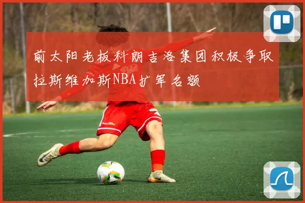 前太阳老板科朗吉洛集团积极争取拉斯维加斯NBA扩军名额